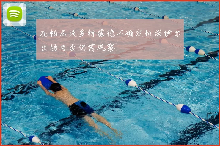 孔帕尼谈多特蒙德不确定性诺伊尔出场与否仍需观察