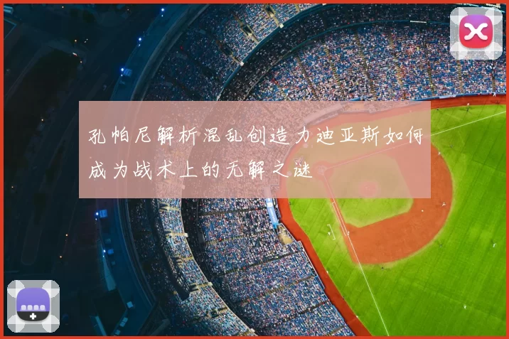 孔帕尼解析混乱创造力迪亚斯如何成为战术上的无解之谜