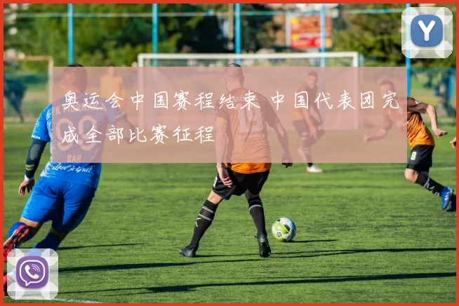奥运会中国赛程结束 中国代表团完成全部比赛征程