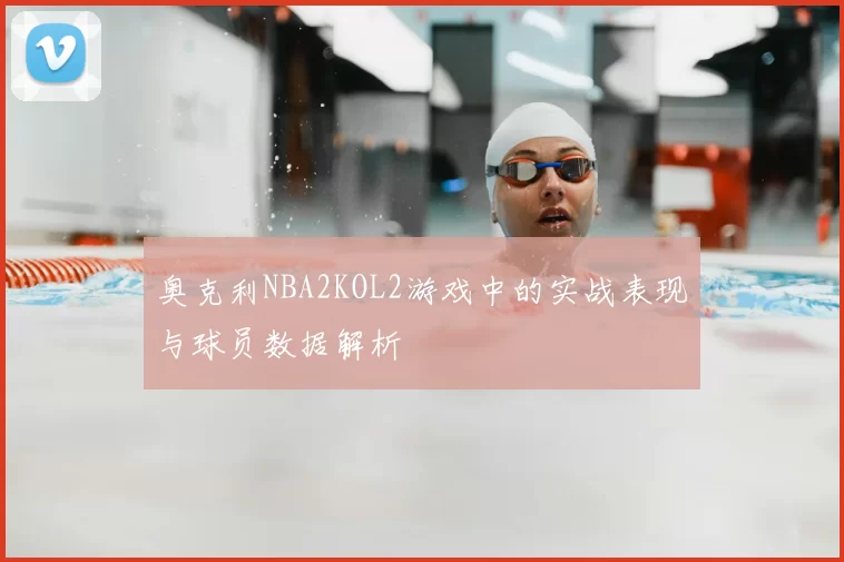 奥克利NBA2KOL2游戏中的实战表现与球员数据解析