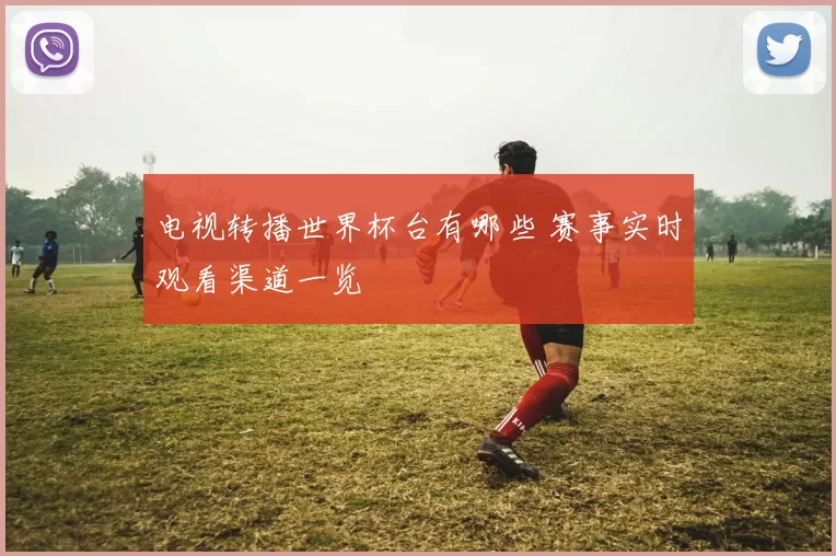 电视转播世界杯台有哪些 赛事实时观看渠道一览
