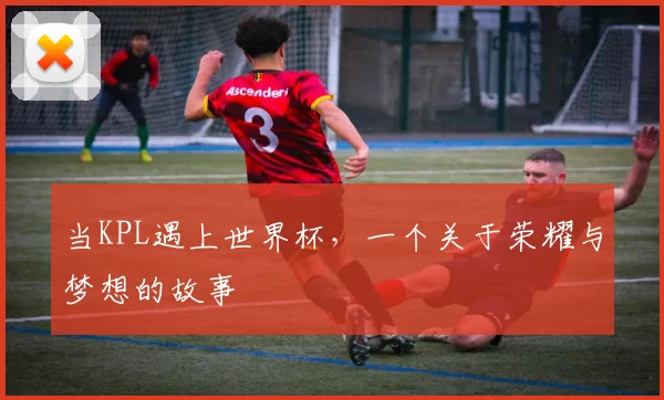 当KPL遇上世界杯,一个关于荣耀与梦想的故事