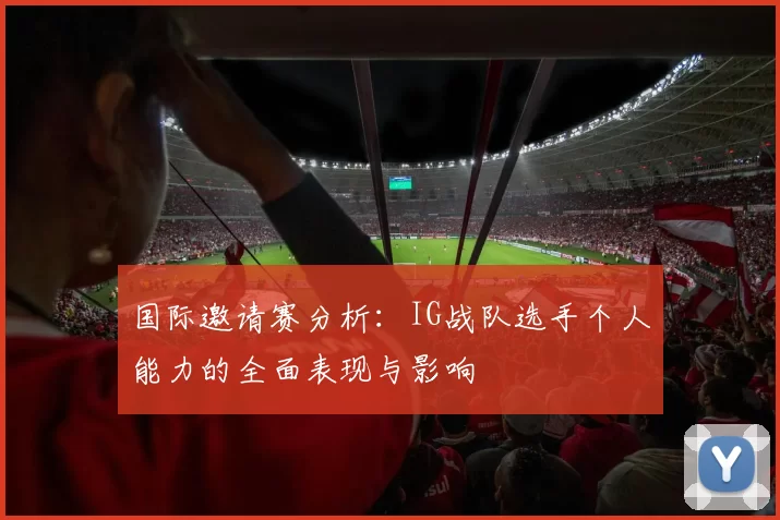 国际邀请赛分析:IG战队选手个人能力的全面表现与影响