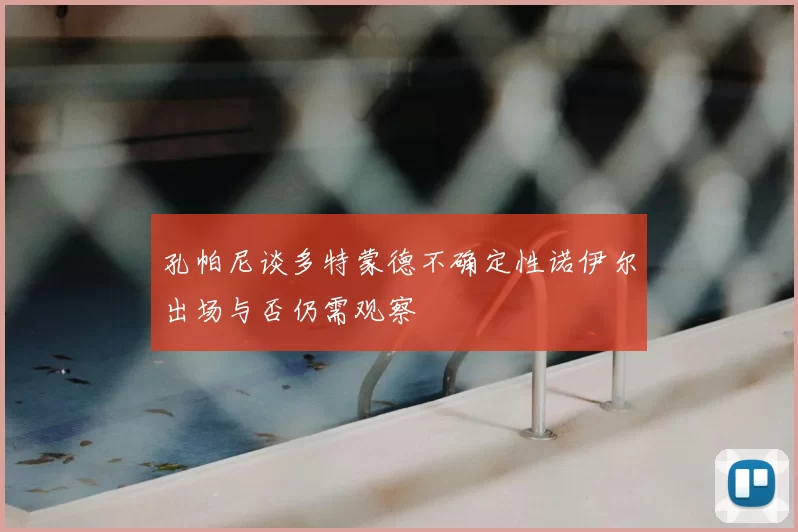 孔帕尼谈多特蒙德不确定性诺伊尔出场与否仍需观察