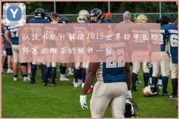 从技术统计解读2015世界杯中国对阵塞尔维亚的经典一役