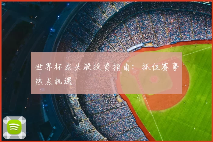 世界杯龙头股投资指南:抓住赛事热点机遇
