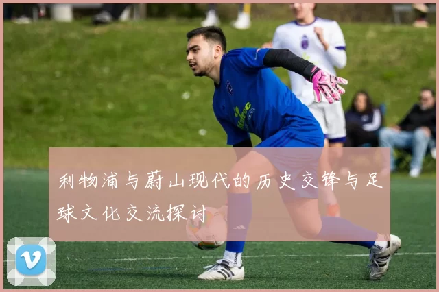 利物浦与蔚山现代的历史交锋与足球文化交流探讨