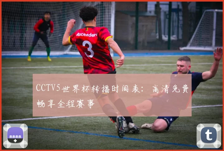 CCTV5世界杯转播时间表:高清免费畅享全程赛事