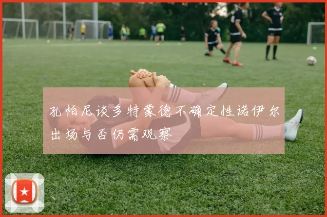 孔帕尼谈多特蒙德不确定性诺伊尔出场与否仍需观察