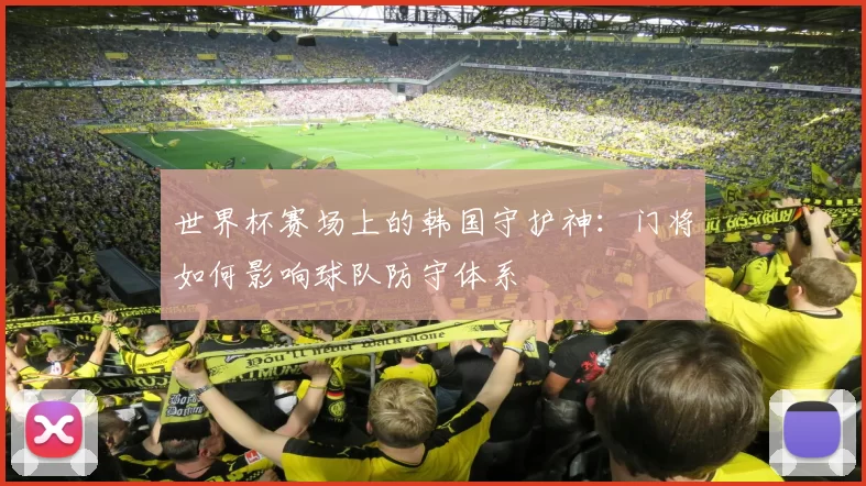世界杯赛场上的韩国守护神:门将如何影响球队防守体系