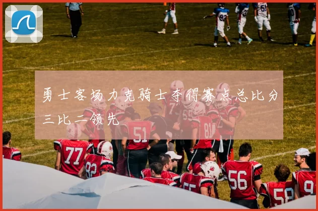 勇士客场力克骑士夺得赛点总比分三比二领先