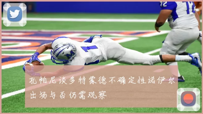 孔帕尼谈多特蒙德不确定性诺伊尔出场与否仍需观察