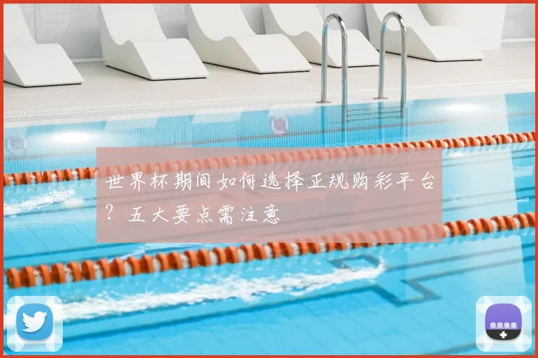 世界杯期间如何选择正规购彩平台?五大要点需注意