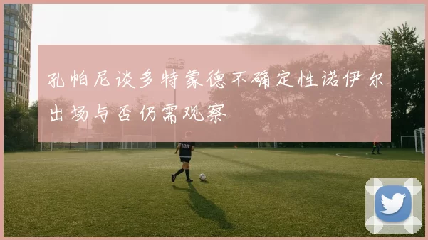 孔帕尼谈多特蒙德不确定性诺伊尔出场与否仍需观察