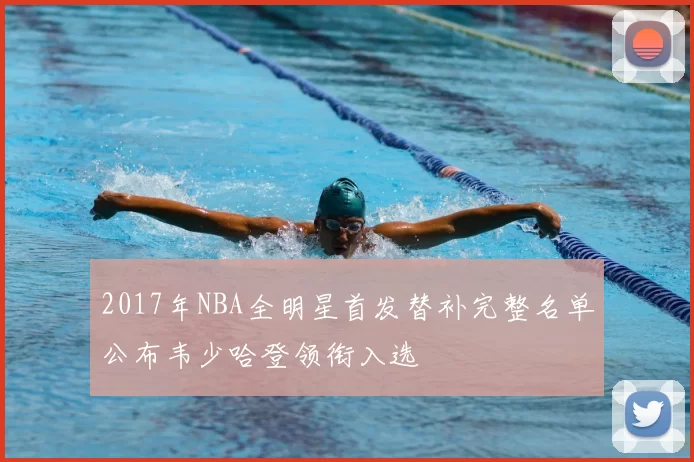 2017年NBA全明星首发替补完整名单公布韦少哈登领衔入选