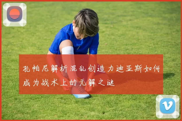 孔帕尼解析混乱创造力迪亚斯如何成为战术上的无解之谜