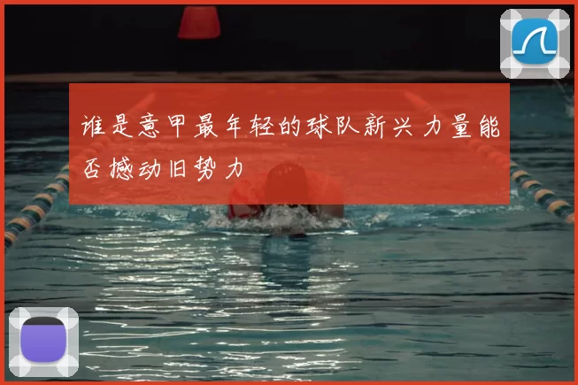 谁是意甲最年轻的球队新兴力量能否撼动旧势力