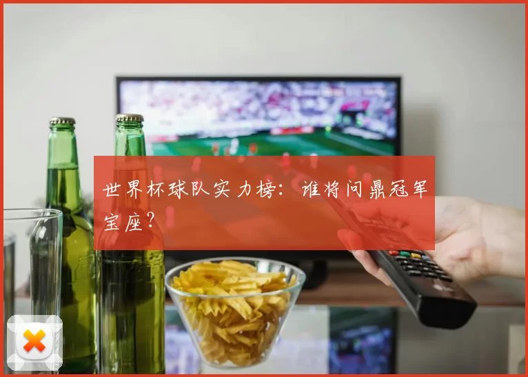 世界杯球队实力榜:谁将问鼎冠军宝座?