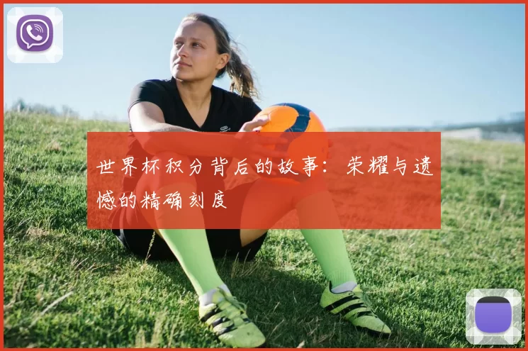 世界杯积分背后的故事:荣耀与遗憾的精确刻度