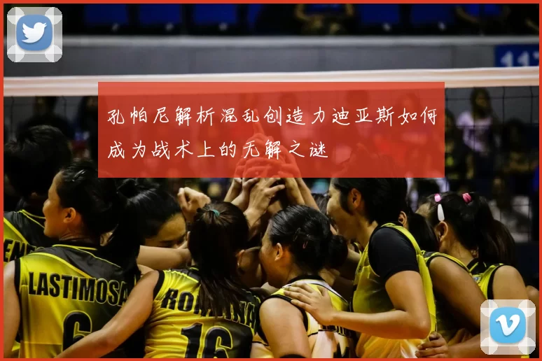 孔帕尼解析混乱创造力迪亚斯如何成为战术上的无解之谜