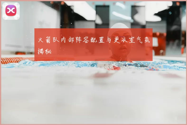 火箭队内部阵容配置与更衣室气氛揭秘