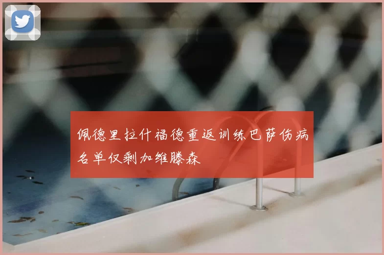 佩德里拉什福德重返训练巴萨伤病名单仅剩加维滕森