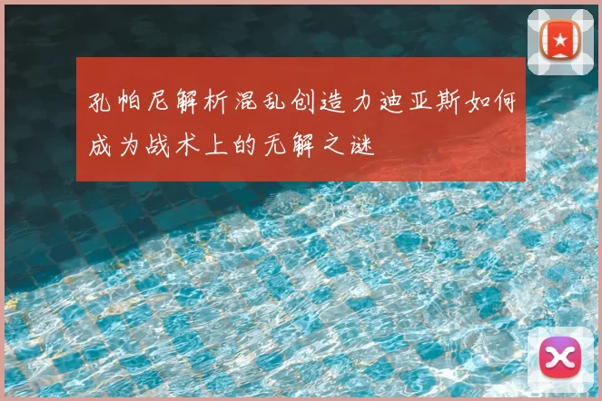 孔帕尼解析混乱创造力迪亚斯如何成为战术上的无解之谜