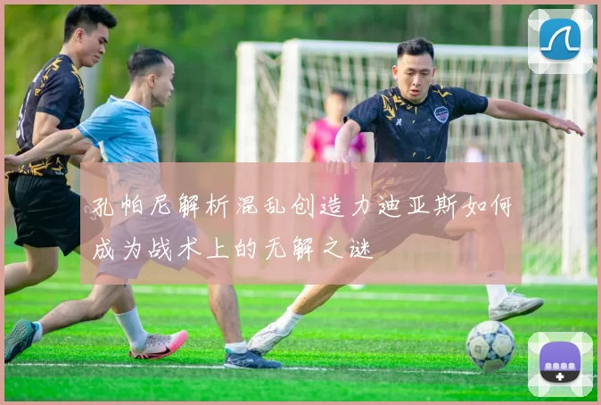 孔帕尼解析混乱创造力迪亚斯如何成为战术上的无解之谜