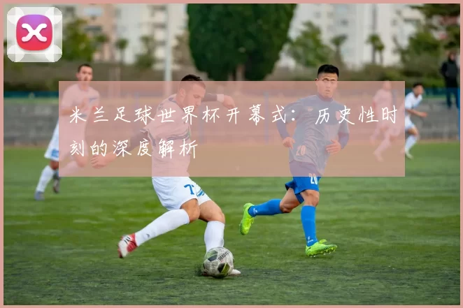 米兰足球世界杯开幕式：历史性时刻的深度解析