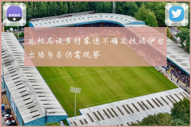 孔帕尼谈多特蒙德不确定性诺伊尔出场与否仍需观察