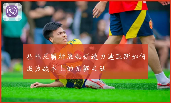 孔帕尼解析混乱创造力迪亚斯如何成为战术上的无解之谜