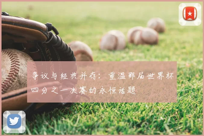 争议与经典并存:重温那届世界杯四分之一决赛的永恒话题