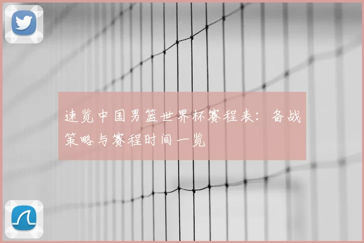 速览中国男篮世界杯赛程表:备战策略与赛程时间一览