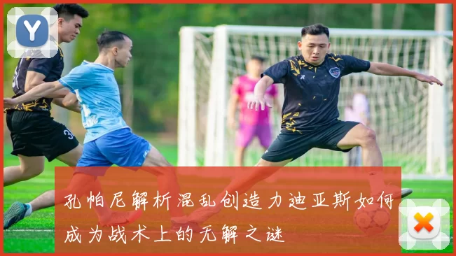 孔帕尼解析混乱创造力迪亚斯如何成为战术上的无解之谜