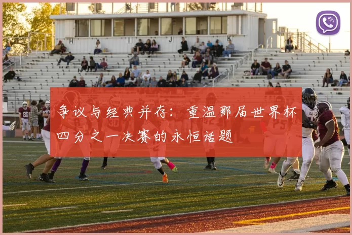 争议与经典并存:重温那届世界杯四分之一决赛的永恒话题