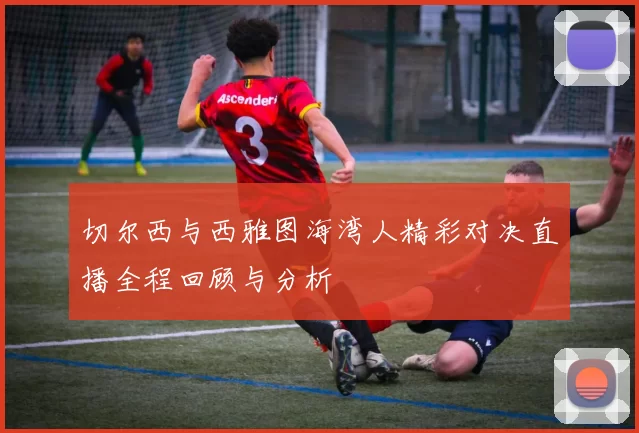 切尔西与西雅图海湾人精彩对决直播全程回顾与分析