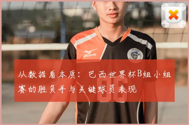 从数据看本质:巴西世界杯B组小组赛的胜负手与关键球员表现