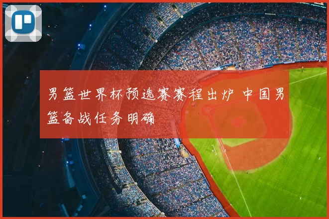男篮世界杯预选赛赛程出炉 中国男篮备战任务明确