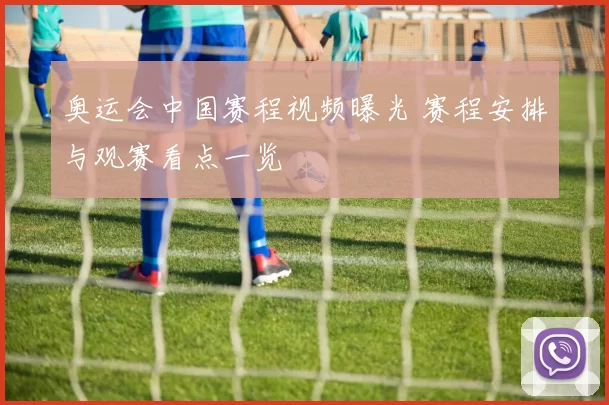 奥运会中国赛程视频曝光 赛程安排与观赛看点一览