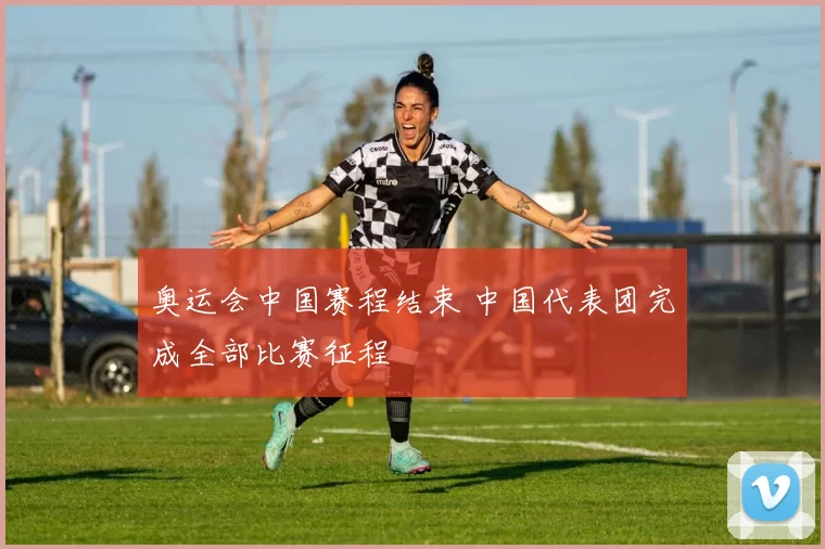 奥运会中国赛程结束 中国代表团完成全部比赛征程