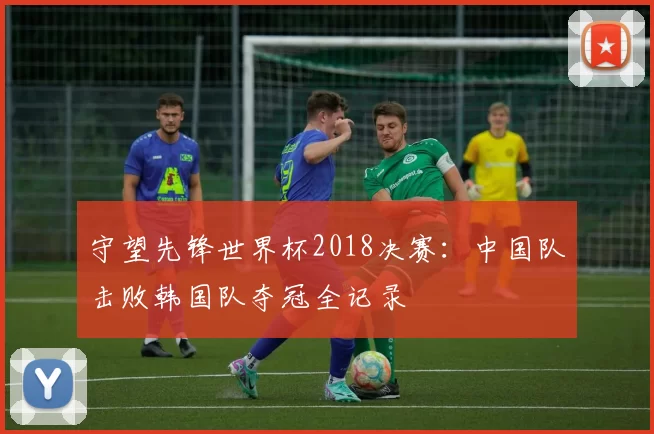 守望先锋世界杯2018决赛:中国队击败韩国队夺冠全记录