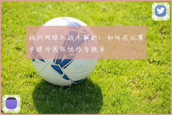 杭州网球队战术解析：如何在比赛中提升团队协作与胜率