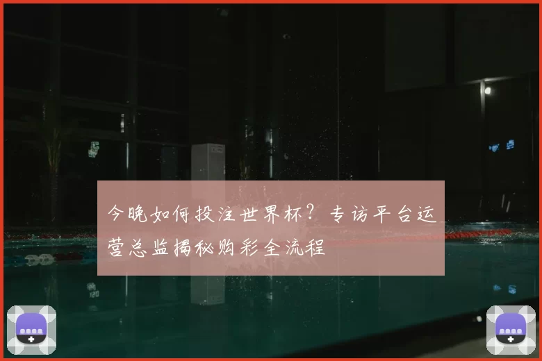 今晚如何投注世界杯?专访平台运营总监揭秘购彩全流程
