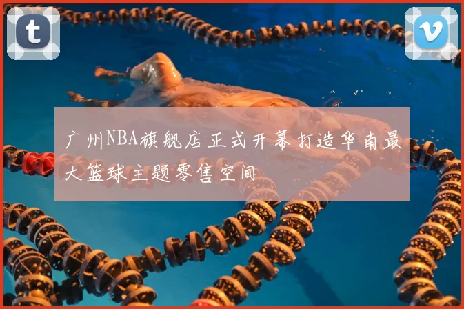 广州NBA旗舰店正式开幕打造华南最大篮球主题零售空间