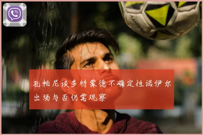 孔帕尼谈多特蒙德不确定性诺伊尔出场与否仍需观察