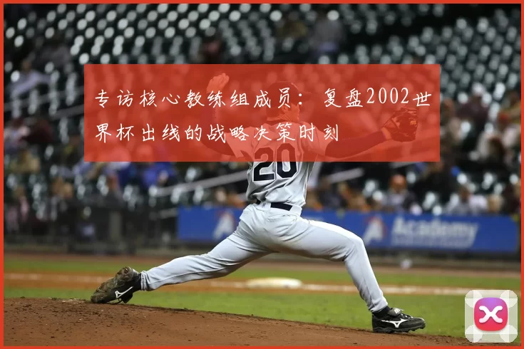 专访核心教练组成员：复盘2002世界杯出线的战略决策时刻