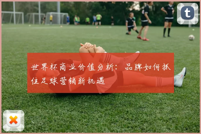 世界杯商业价值分析:品牌如何抓住足球营销新机遇